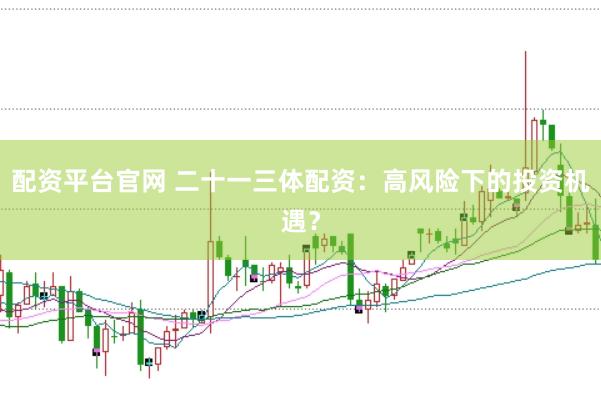 配资平台官网 二十一三体配资：高风险下的投资机遇？