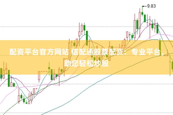 配资平台官方网站 信配通股票配资：专业平台，助您轻松炒股