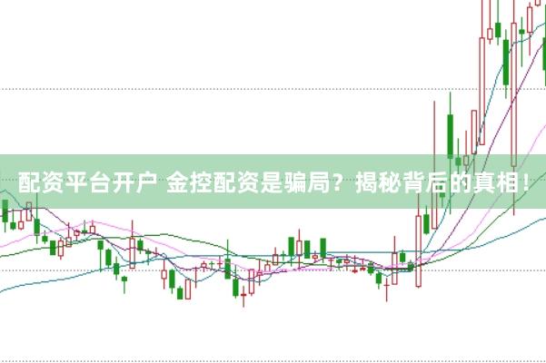 配资平台开户 金控配资是骗局？揭秘背后的真相！