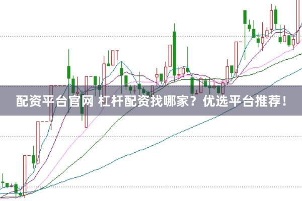 配资平台官网 杠杆配资找哪家？优选平台推荐！