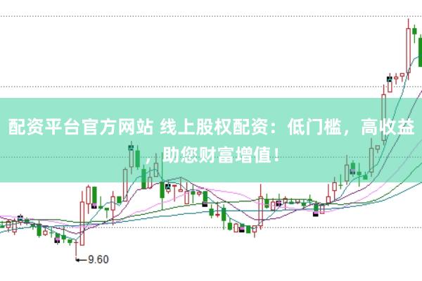 配资平台官方网站 线上股权配资：低门槛，高收益，助您财富增值！