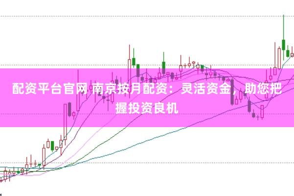 配资平台官网 南京按月配资：灵活资金，助您把握投资良机