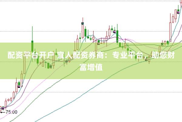配资平台开户 宜人配资券商：专业平台，助您财富增值