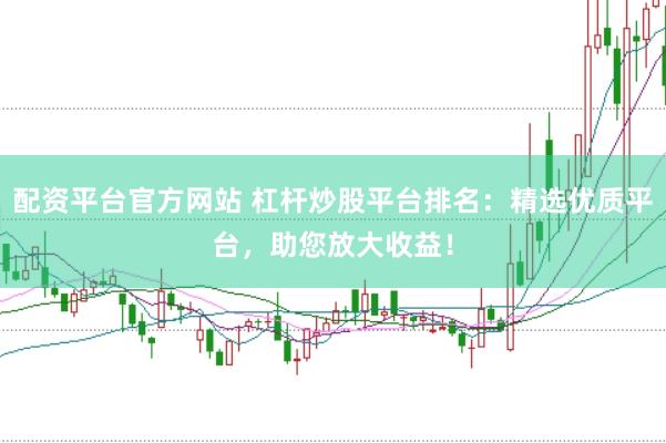 配资平台官方网站 杠杆炒股平台排名：精选优质平台，助您放大收益！