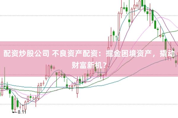 配资炒股公司 不良资产配资：掘金困境资产，撬动财富新机？