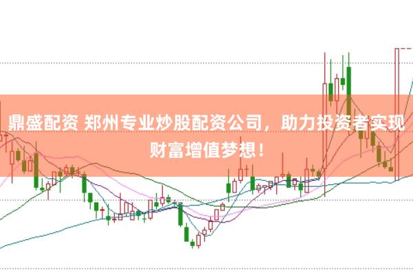 鼎盛配资 郑州专业炒股配资公司，助力投资者实现财富增值梦想！