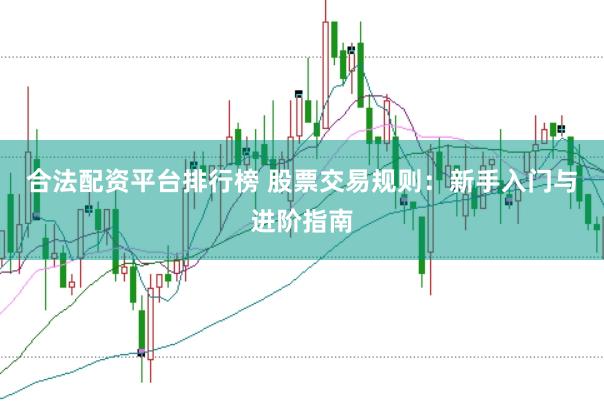 合法配资平台排行榜 股票交易规则：新手入门与进阶指南