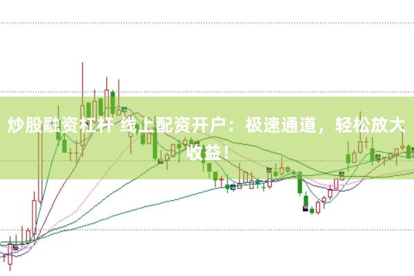 炒股融资杠杆 线上配资开户：极速通道，轻松放大收益！