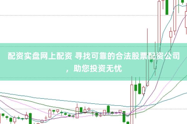 配资实盘网上配资 寻找可靠的合法股票配资公司，助您投资无忧