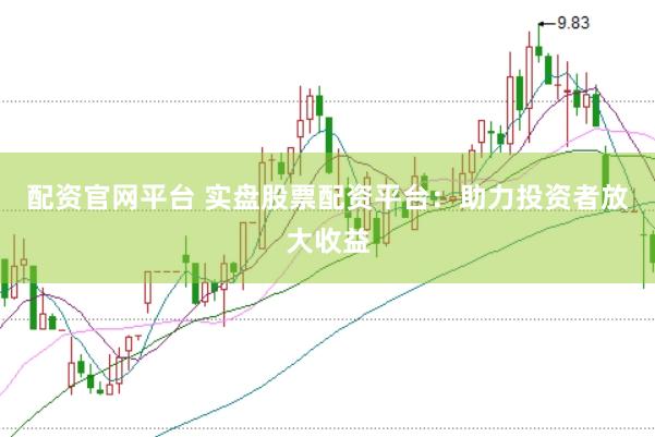 配资官网平台 实盘股票配资平台：助力投资者放大收益