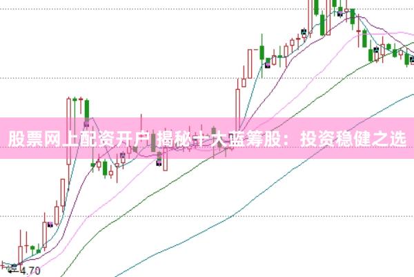 股票网上配资开户 揭秘十大蓝筹股：投资稳健之选