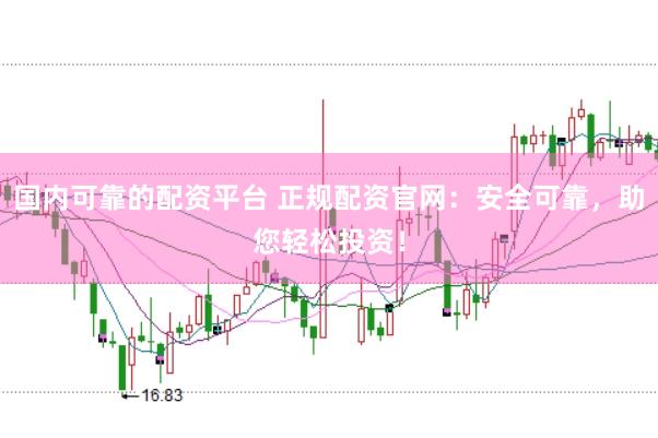 国内可靠的配资平台 正规配资官网：安全可靠，助您轻松投资！