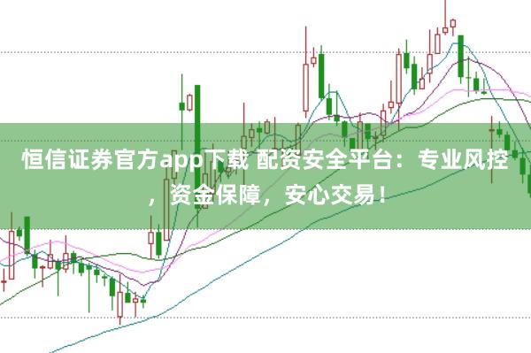 恒信证券官方app下载 配资安全平台：专业风控，资金保障，安心交易！