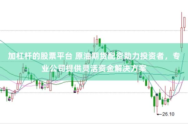 加杠杆的股票平台 原油期货配资助力投资者，专业公司提供灵活资金解决方案