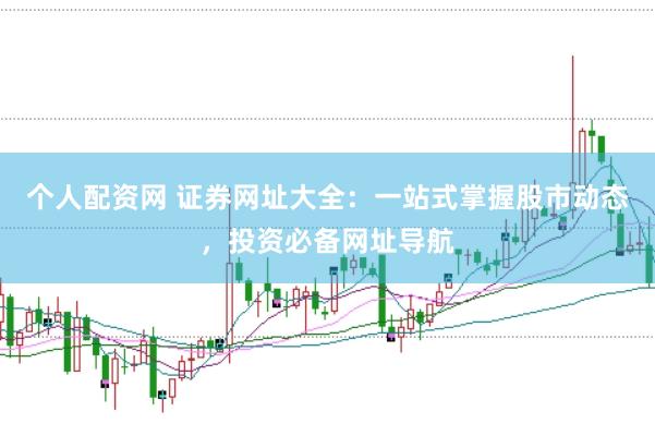 个人配资网 证券网址大全：一站式掌握股市动态，投资必备网址导航