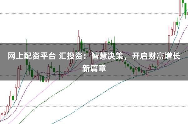 网上配资平台 汇投资：智慧决策，开启财富增长新篇章