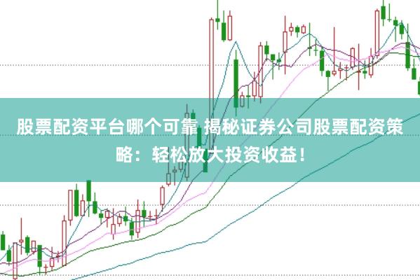 股票配资平台哪个可靠 揭秘证券公司股票配资策略：轻松放大投资收益！