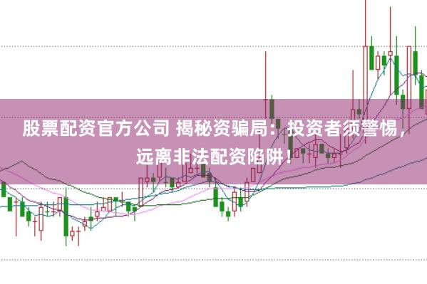 股票配资官方公司 揭秘资骗局：投资者须警惕，远离非法配资陷阱！