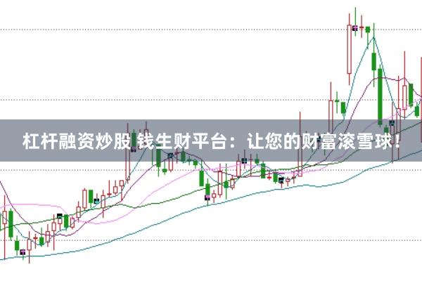 杠杆融资炒股 钱生财平台：让您的财富滚雪球！