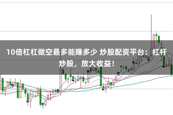 10倍杠杠做空最多能赚多少 炒股配资平台：杠杆炒股，放大收益！