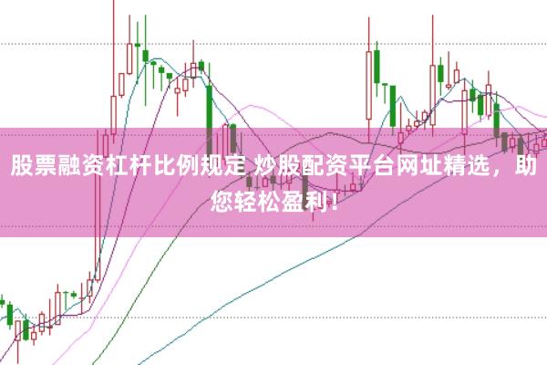 股票融资杠杆比例规定 炒股配资平台网址精选，助您轻松盈利！