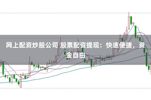 网上配资炒股公司 股票配资提现：快速便捷，资金自由