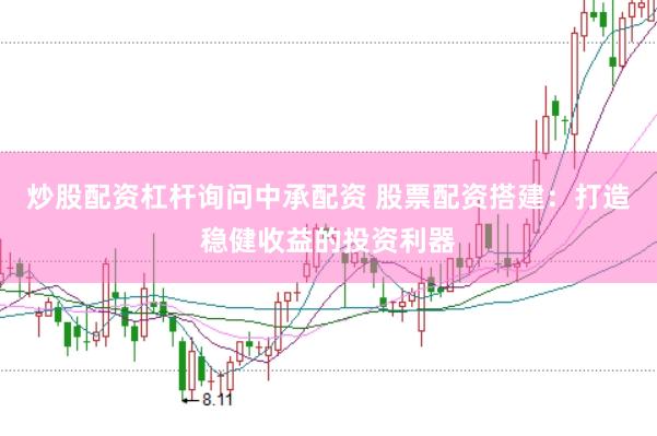 炒股配资杠杆询问中承配资 股票配资搭建：打造稳健收益的投资利器