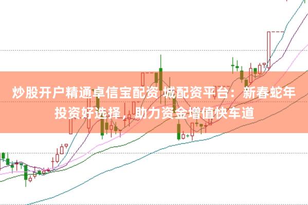 炒股开户精通卓信宝配资 城配资平台：新春蛇年投资好选择，助力资金增值快车道