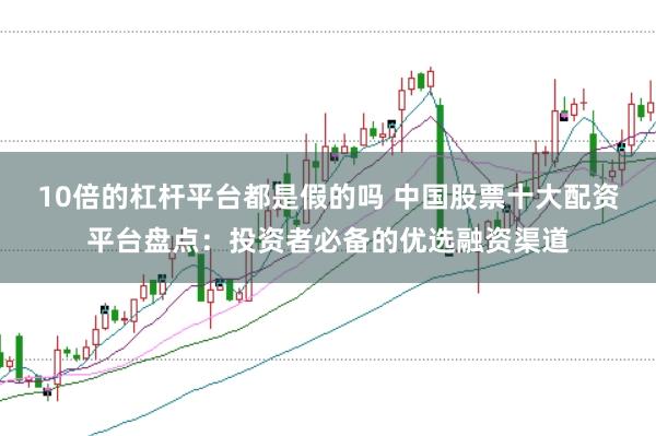 10倍的杠杆平台都是假的吗 中国股票十大配资平台盘点：投资者必备的优选融资渠道