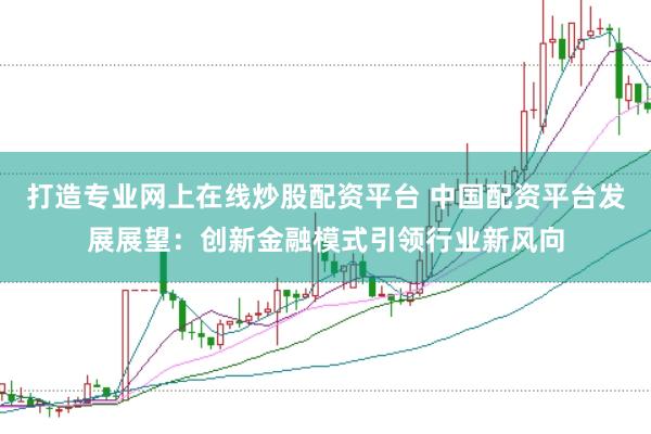 打造专业网上在线炒股配资平台 中国配资平台发展展望：创新金融模式引领行业新风向