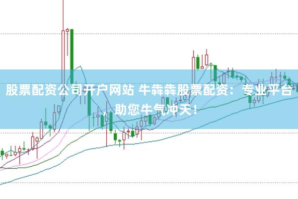 股票配资公司开户网站 牛犇犇股票配资：专业平台，助您牛气冲天！