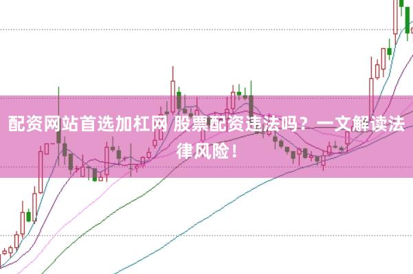 配资网站首选加杠网 股票配资违法吗？一文解读法律风险！