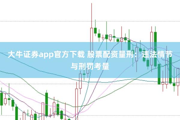 大牛证券app官方下载 股票配资量刑：违法情节与刑罚考量