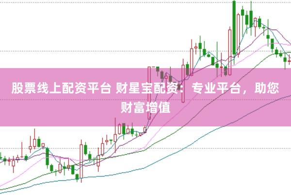 股票线上配资平台 财星宝配资：专业平台，助您财富增值