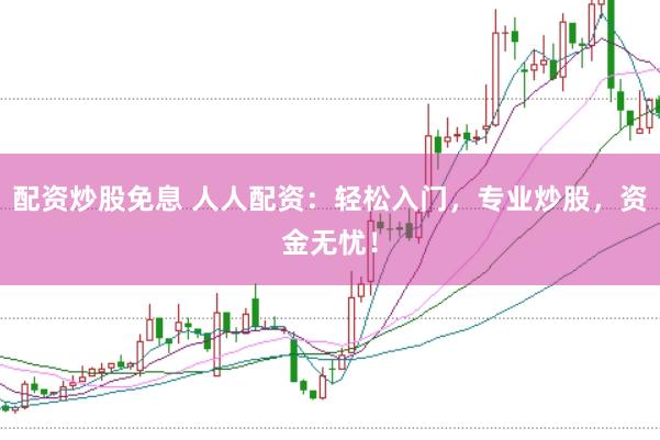 配资炒股免息 人人配资：轻松入门，专业炒股，资金无忧！