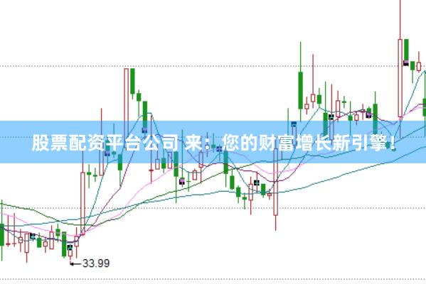 股票配资平台公司 来：您的财富增长新引擎！