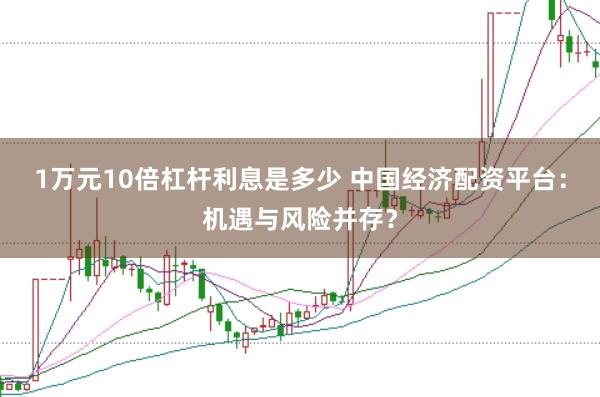 1万元10倍杠杆利息是多少 中国经济配资平台：机遇与风险并存？