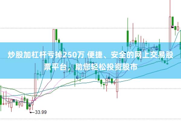 炒股加杠杆亏掉250万 便捷、安全的网上交易股票平台，助您轻松投资股市