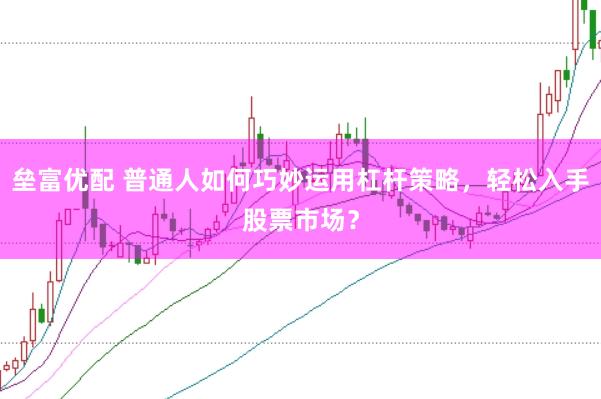 垒富优配 普通人如何巧妙运用杠杆策略，轻松入手股票市场？
