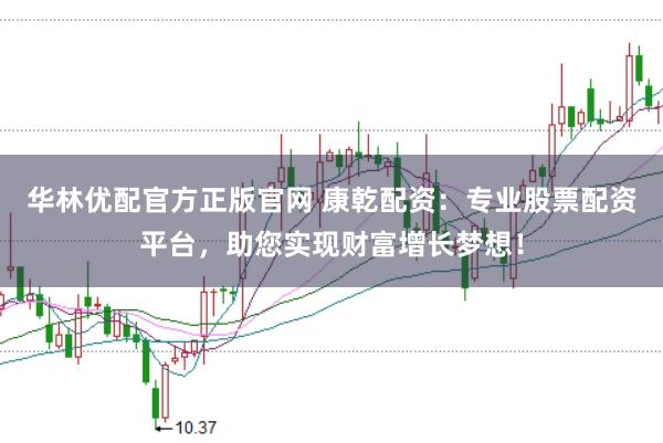 华林优配官方正版官网 康乾配资：专业股票配资平台，助您实现财富增长梦想！