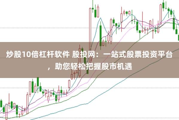 炒股10倍杠杆软件 股投网：一站式股票投资平台，助您轻松把握股市机遇