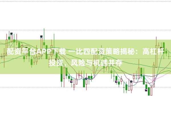 配资平台APP下载 一比四配资策略揭秘：高杠杆投资，风险与机遇并存