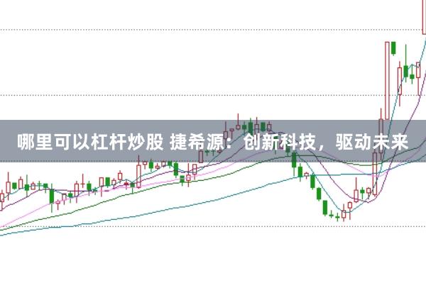 哪里可以杠杆炒股 捷希源：创新科技，驱动未来