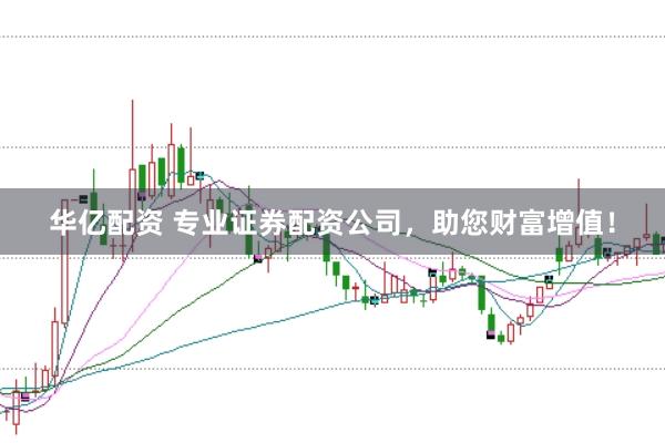 华亿配资 专业证券配资公司，助您财富增值！