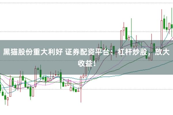 黑猫股份重大利好 证券配资平台：杠杆炒股，放大收益！