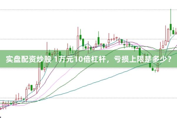实盘配资炒股 1万元10倍杠杆，亏损上限是多少？