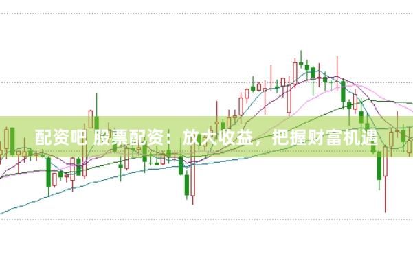 配资吧 股票配资：放大收益，把握财富机遇