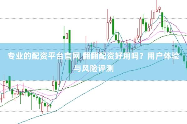 专业的配资平台官网 翻翻配资好用吗？用户体验与风险评测