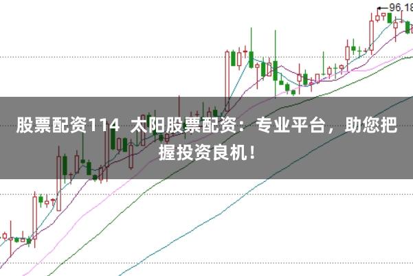 股票配资114  太阳股票配资：专业平台，助您把握投资良机！