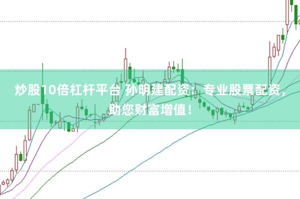 炒股10倍杠杆平台 孙明建配资：专业股票配资，助您财富增值！